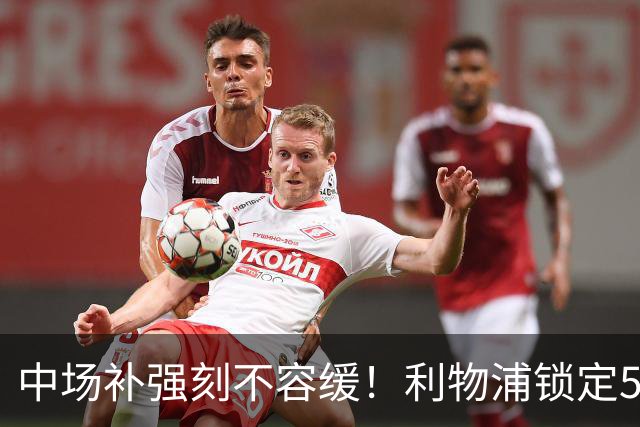 中场补强刻不容缓！利物浦锁定5000万英镑美国后腰，曼联紧随其后